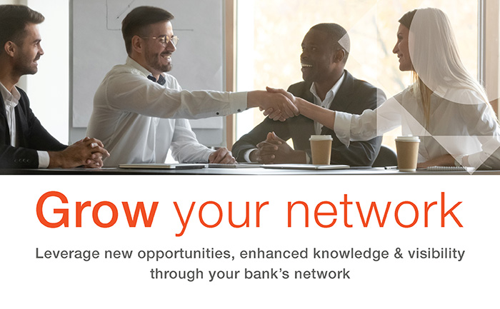 Grow your network: Leverage new opportunities, enhanced knowledge & visibility through your bank's network.